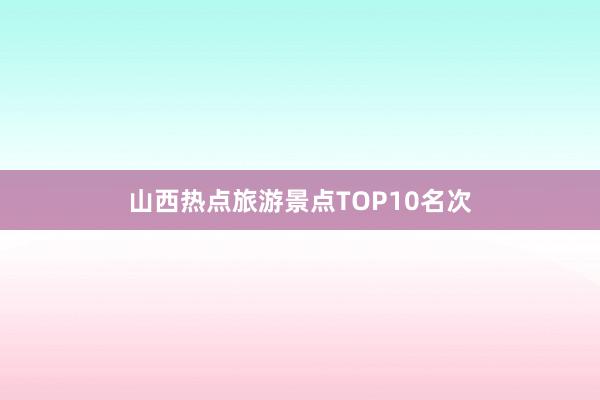 山西热点旅游景点TOP10名次
